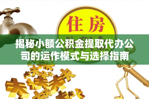 雁峰揭秘小额公积金提取代办公司的运作模式与选择指南