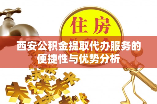 雁峰西安公积金提取代办服务的便捷性与优势分析