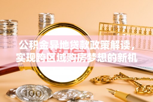 雁峰公积金异地贷款政策解读，实现跨区域购房梦想的新机遇