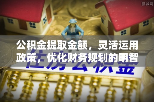 雁峰公积金提取金额，灵活运用政策，优化财务规划的明智选择