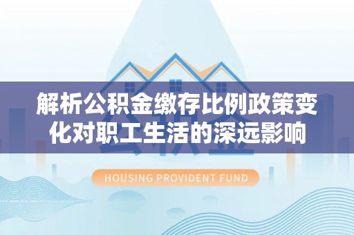 雁峰解析公积金缴存比例政策变化对职工生活的深远影响