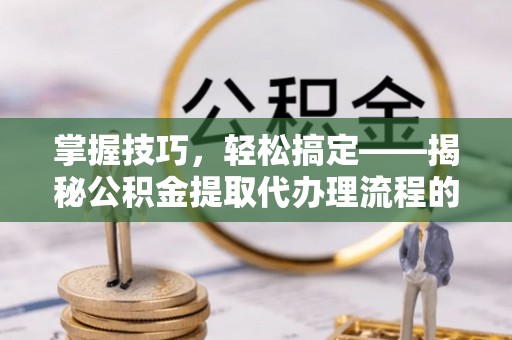 雁峰掌握技巧，轻松搞定——揭秘公积金提取代办理流程的关键步骤