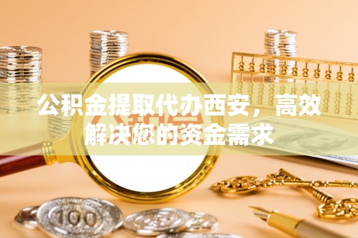 雁峰公积金提取代办西安，高效解决您的资金需求