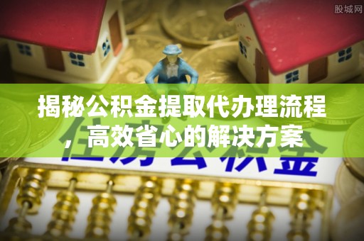雁峰揭秘公积金提取代办理流程，高效省心的解决方案