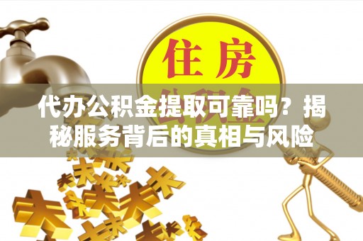 雁峰代办公积金提取可靠吗？揭秘服务背后的真相与风险