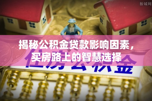 雁峰揭秘公积金贷款影响因素，买房路上的智慧选择