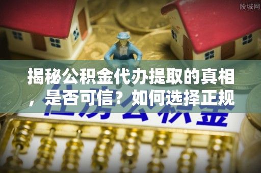 雁峰揭秘公积金代办提取的真相，是否可信？如何选择正规服务？