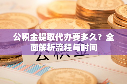 雁峰公积金提取代办要多久？全面解析流程与时间