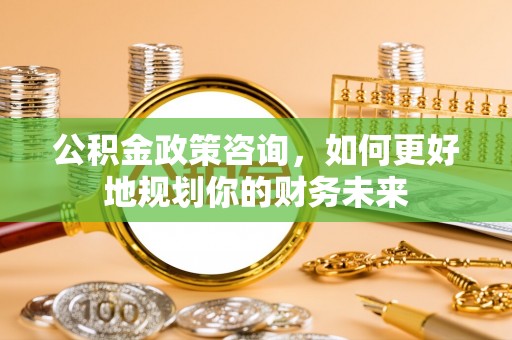 雁峰公积金政策咨询，如何更好地规划你的财务未来
