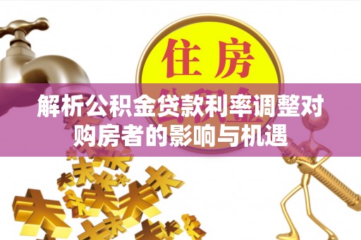 雁峰解析公积金贷款利率调整对购房者的影响与机遇