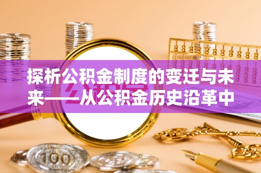 雁峰探析公积金制度的变迁与未来——从公积金历史沿革中读懂社会福利发展