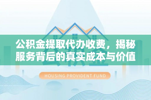 雁峰公积金提取代办收费，揭秘服务背后的真实成本与价值