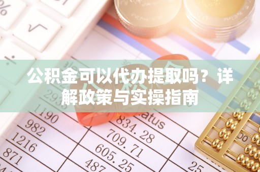 雁峰公积金可以代办提取吗？详解政策与实操指南