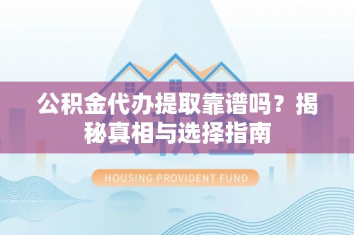 雁峰公积金代办提取靠谱吗？揭秘真相与选择指南