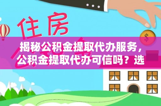 雁峰揭秘公积金提取代办服务，公积金提取代办可信吗？选择前你需要知道的真相