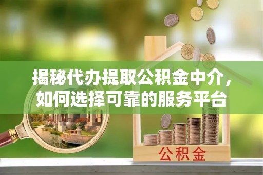 雁峰揭秘代办提取公积金中介，如何选择可靠的服务平台