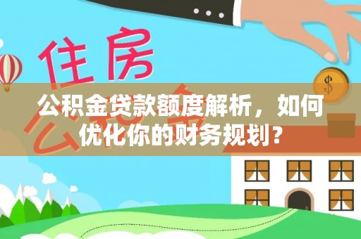 雁峰公积金贷款额度解析，如何优化你的财务规划？