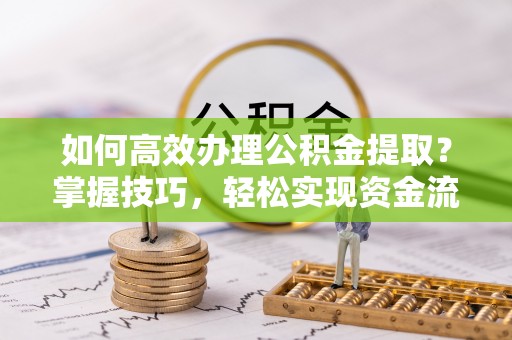 雁峰如何高效办理公积金提取？掌握技巧，轻松实现资金流动