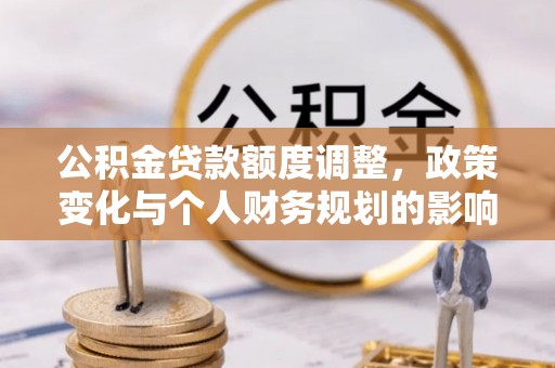 雁峰公积金贷款额度调整，政策变化与个人财务规划的影响分析