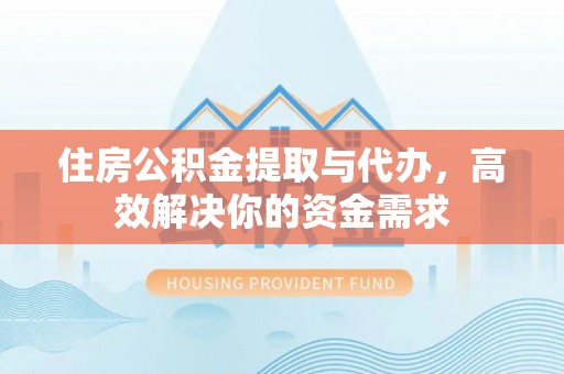雁峰住房公积金提取与代办，高效解决你的资金需求