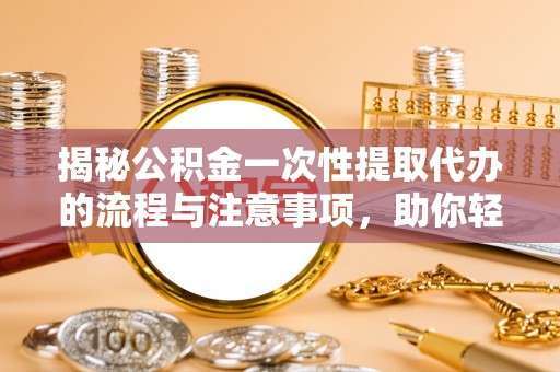 雁峰揭秘公积金一次性提取代办的流程与注意事项，助你轻松搞定财务规划
