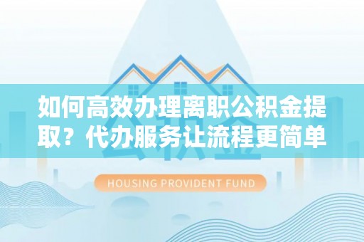 雁峰如何高效办理离职公积金提取？代办服务让流程更简单