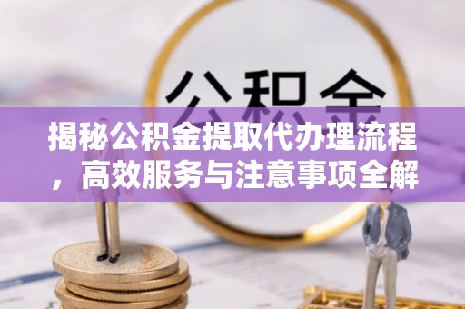 雁峰揭秘公积金提取代办理流程，高效服务与注意事项全解析
