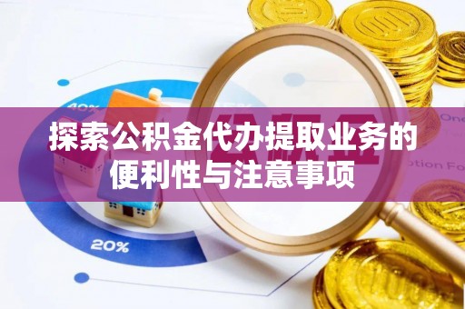 雁峰探索公积金代办提取业务的便利性与注意事项