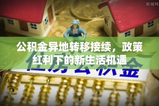 雁峰公积金异地转移接续，政策红利下的新生活机遇
