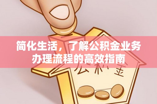 雁峰简化生活，了解公积金业务办理流程的高效指南