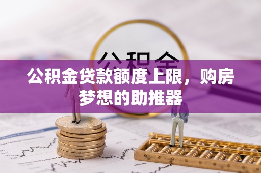 雁峰公积金贷款额度上限，购房梦想的助推器