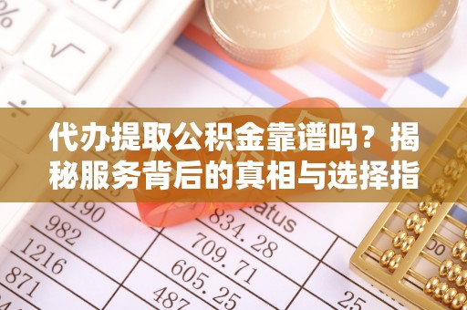 雁峰代办提取公积金靠谱吗？揭秘服务背后的真相与选择指南