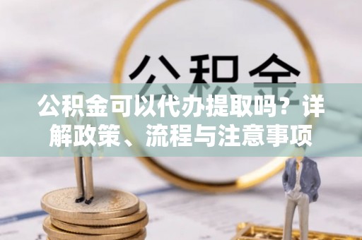 雁峰公积金可以代办提取吗？详解政策、流程与注意事项