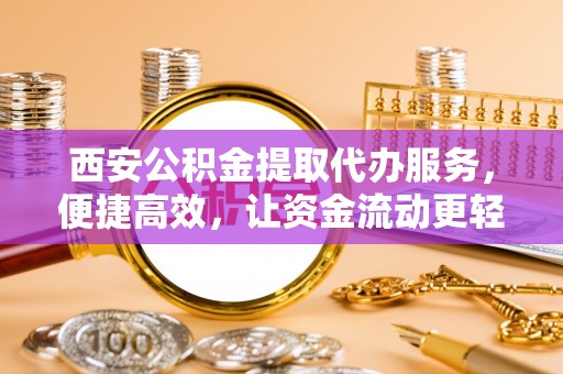 雁峰西安公积金提取代办服务，便捷高效，让资金流动更轻松