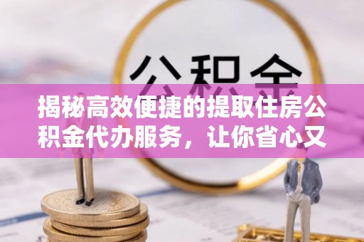 雁峰揭秘高效便捷的提取住房公积金代办服务，让你省心又省力