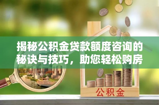 雁峰揭秘公积金贷款额度咨询的秘诀与技巧，助您轻松购房！