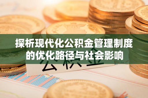 雁峰探析现代化公积金管理制度的优化路径与社会影响