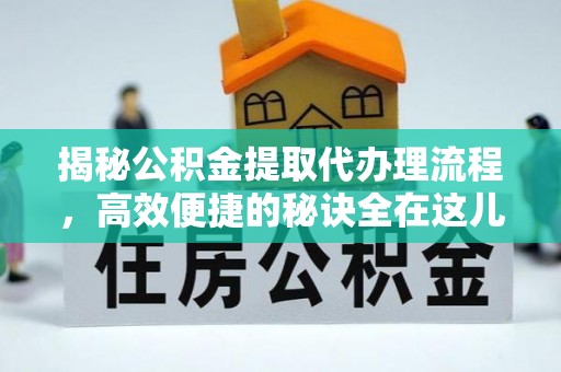 雁峰揭秘公积金提取代办理流程，高效便捷的秘诀全在这儿