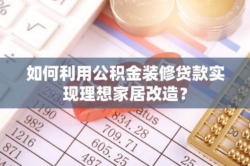 雁峰如何利用公积金装修贷款实现理想家居改造？