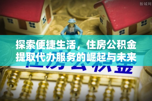 雁峰探索便捷生活，住房公积金提取代办服务的崛起与未来趋势