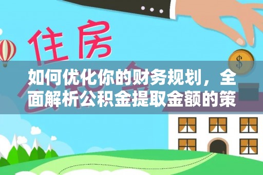 雁峰如何优化你的财务规划，全面解析公积金提取金额的策略与技巧