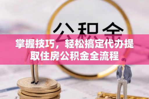 雁峰掌握技巧，轻松搞定代办提取住房公积金全流程