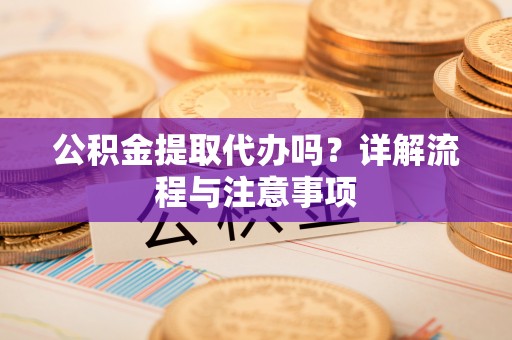雁峰公积金提取代办吗？详解流程与注意事项
