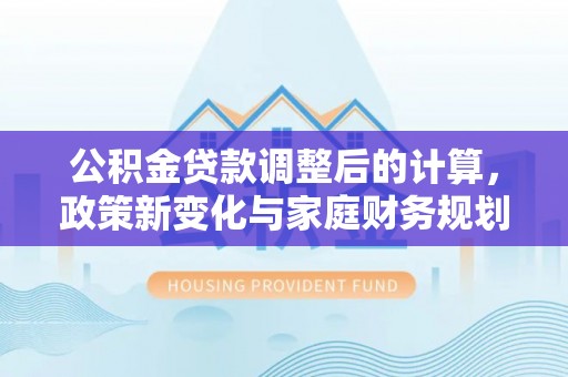 雁峰公积金贷款调整后的计算，政策新变化与家庭财务规划