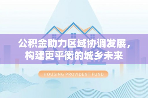 雁峰公积金助力区域协调发展，构建更平衡的城乡未来