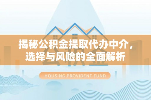 雁峰揭秘公积金提取代办中介，选择与风险的全面解析