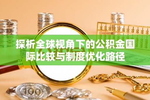 雁峰探析全球视角下的公积金国际比较与制度优化路径
