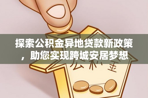 雁峰探索公积金异地贷款新政策，助您实现跨城安居梦想