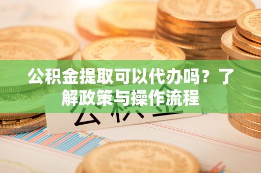 雁峰公积金提取可以代办吗？了解政策与操作流程