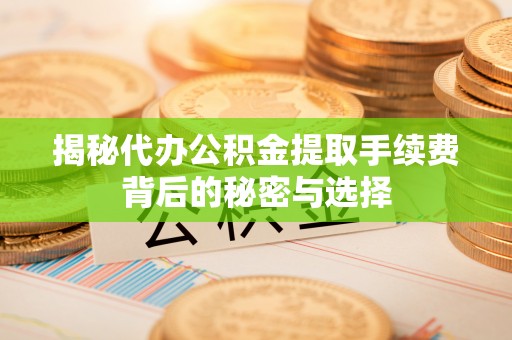 雁峰揭秘代办公积金提取手续费背后的秘密与选择